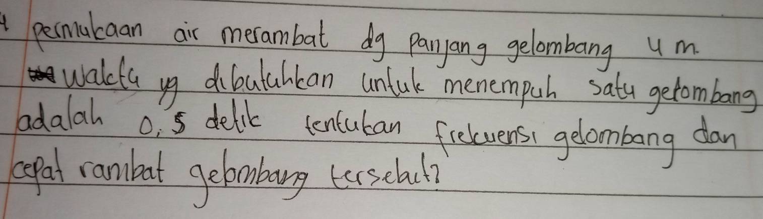 pemucaan air merambat dy panyang gelombang 4 m
walkda yg diloulabban unluck menempch satty getombang 
adalah o1 5 delic centuban freluensi gelombang dan 
lepal ranbat gebmbary (escbal?