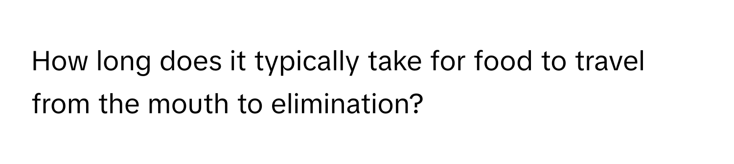 How long does it typically take for food to travel from the mouth to elimination?