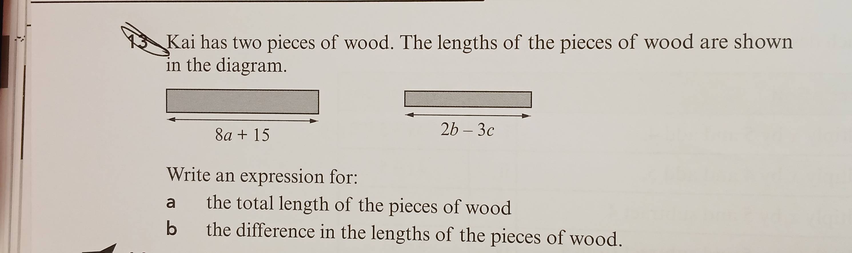 Kai has two pieces of wood. The lengths of the pieces of wood are shown
in the diagram.
2b-3c
Write an expression for:
a the total length of the pieces of wood
b the difference in the lengths of the pieces of wood.