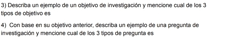 Describa un ejemplo de un objetivo de investigación y mencione cual de los 3
tipos de objetivo es 
4) Con base en su objetivo anterior, describa un ejemplo de una pregunta de 
investigación y mencione cual de los 3 tipos de pregunta es