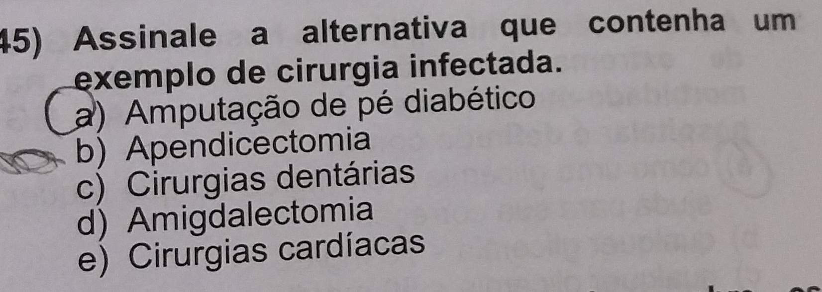 Assinale a alternativa que contenha um
exemplo de cirurgia infectada.
a) Amputação de pé diabético
b) Apendicectomia
c) Cirurgias dentárias
d) Amigdalectomia
e) Cirurgias cardíacas