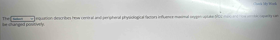 Check My Work 
The select equation describes how central and peripheral physiological factors influence maximal oxygen uptake (VO2 max) and how aerobic capacity can 
be changed positively.