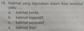 Kalimat yang digunakan dalam iklan tersebut
yaitu ....
a. kalimat berita
b. kalimat imperatif
c. kalimat persuasif
d. kalimat iklan