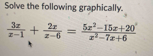 Solve the following graphically.
 3x/x-1 + 2x/x-6 = (5x^2-15x+20)/x^2-7x+6 