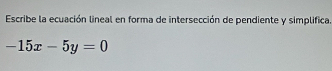 Escribe la ecuación lineal en forma de intersección de pendiente y simplifica.
-15x-5y=0