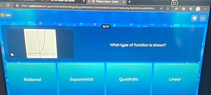 a Playing a Game - Quizizz
https://quizizz.com/join/game/U2FsdGVkX189qgmBfyg2M9AShKvCOORsERM8DS5VGG9sY1FsM0xnTguTjjsF6XVDxUwMP8YPAK
250
a 【]
30/79
What type of function is shown?
Rational Exponential Quadratic Linear