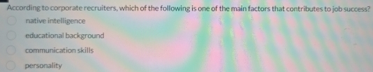 According to corporate recruiters, which of the following is one of the main factors that contributes to job success?
native intelligence
educational background
communication skills
personality