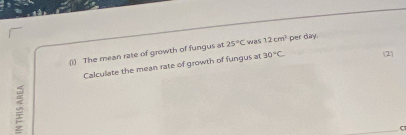 The mean rate of growth of fungus at 25°C was 12cm^2 per day. 
Calculate the mean rate of growth of fungus at 30°C
(2) 
Cr