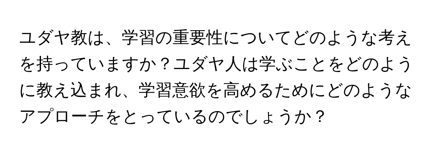 ユダヤ教は、学習の重要性についてどのような考えを持っていますか？ユダヤ人は学ぶことをどのように教え込まれ、学習意欲を高めるためにどのようなアプローチをとっているのでしょうか？