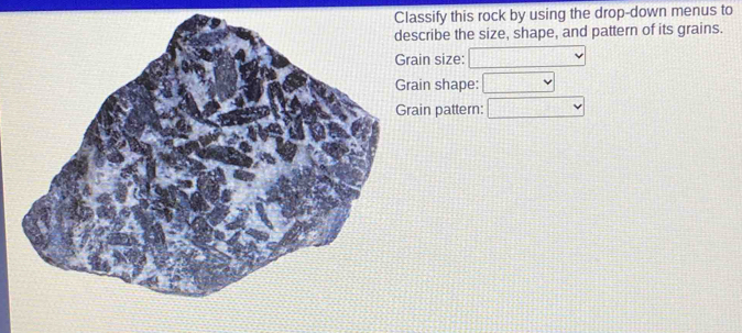 Classify this rock by using the drop-down menus to 
scribe the size, shape, and pattern of its grains. 
ain size: 11111
ain shape: 11°
ain pattern: □