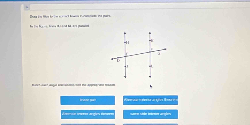 Drag the tiles to the correct boxes to complete the pairs.
In the figure, lines HJ and KL are parallel
Match each angle relationship with the appropriate reason
lear pair Altemate exterior angles theorem
Alterate interor angies theorem same-side interior angles