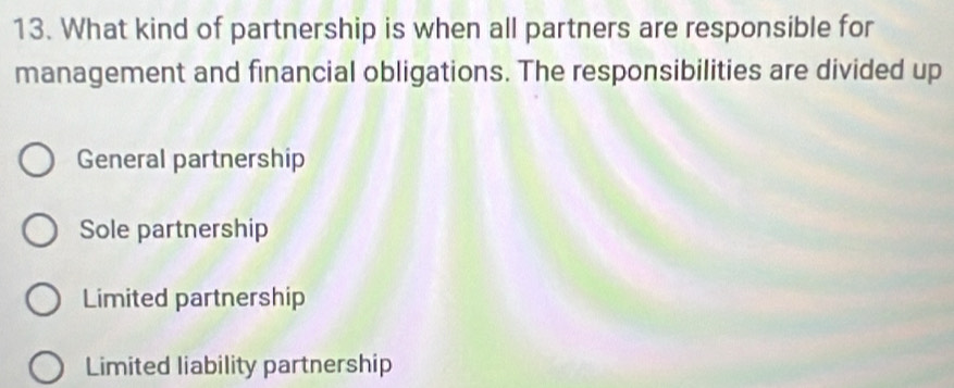 What kind of partnership is when all partners are responsible for
management and financial obligations. The responsibilities are divided up
General partnership
Sole partnership
Limited partnership
Limited liability partnership