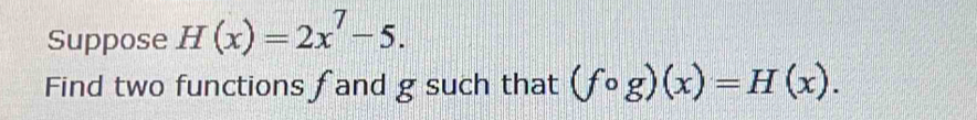 Suppose H(x)=2x^7-5. 
Find two functions fand g such that (fcirc g)(x)=H(x).