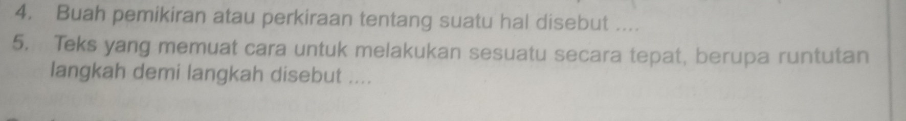 Buah pemikiran atau perkiraan tentang suatu hal disebut .... 
5. Teks yang memuat cara untuk melakukan sesuatu secara tepat, berupa runtutan 
langkah demi langkah disebut ....