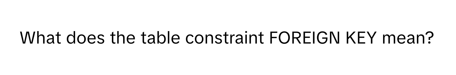 What does the table constraint FOREIGN KEY mean?