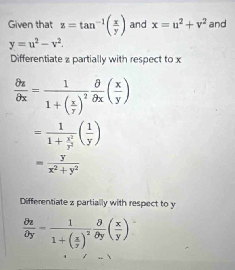 Given that z=tan^(-1)( x/y ) and x=u^2+v^2 and
y=u^2-v^2. 
Differentiate z partially with respect to x
 partial z/partial x =frac 11+( x/y )^2 partial /partial x ( x/y )
=frac 11+ x^2/y^2 ( 1/y )
= y/x^2+y^2 
Differentiate z partially with respect to y
 partial z/partial y =frac 11+( x/y )^2 partial /partial y ( x/y )