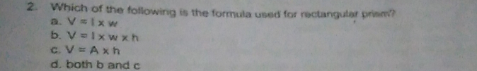 Which of the following is the formula used for rectangular prism?
2. V=1* w
b. V=1* w* h
C. V=A* h
d. both b and c