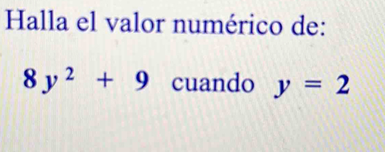 Halla el valor numérico de:
8y^2+9 cuando y=2