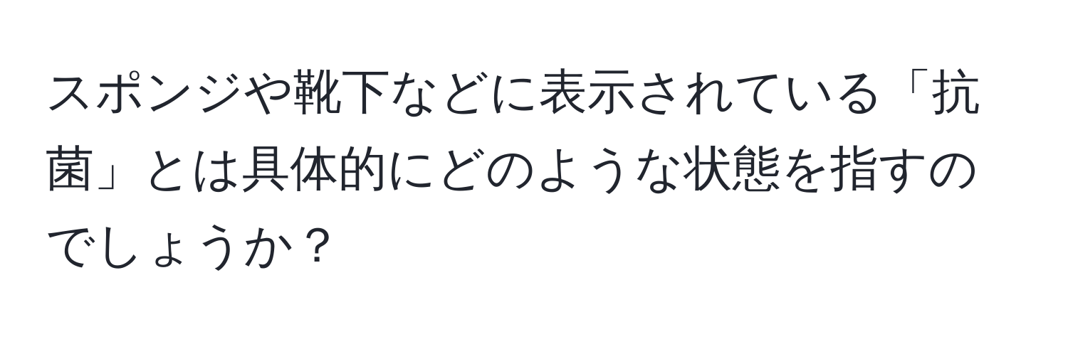 スポンジや靴下などに表示されている「抗菌」とは具体的にどのような状態を指すのでしょうか？