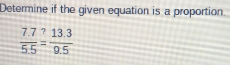 Determine if the given equation is a proportion.
 (7.7)/5.5 overset ?= (13.3)/9.5 