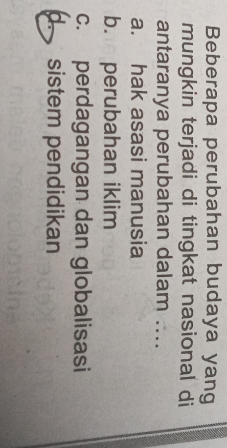 Beberapa perubahan budaya yang
mungkin terjadi di tingkat nasional di
antaranya perubahan dalam ....
a. hak asasi manusia
b. perubahan iklim
c. perdagangan dan globalisasi
sistem pendidikan