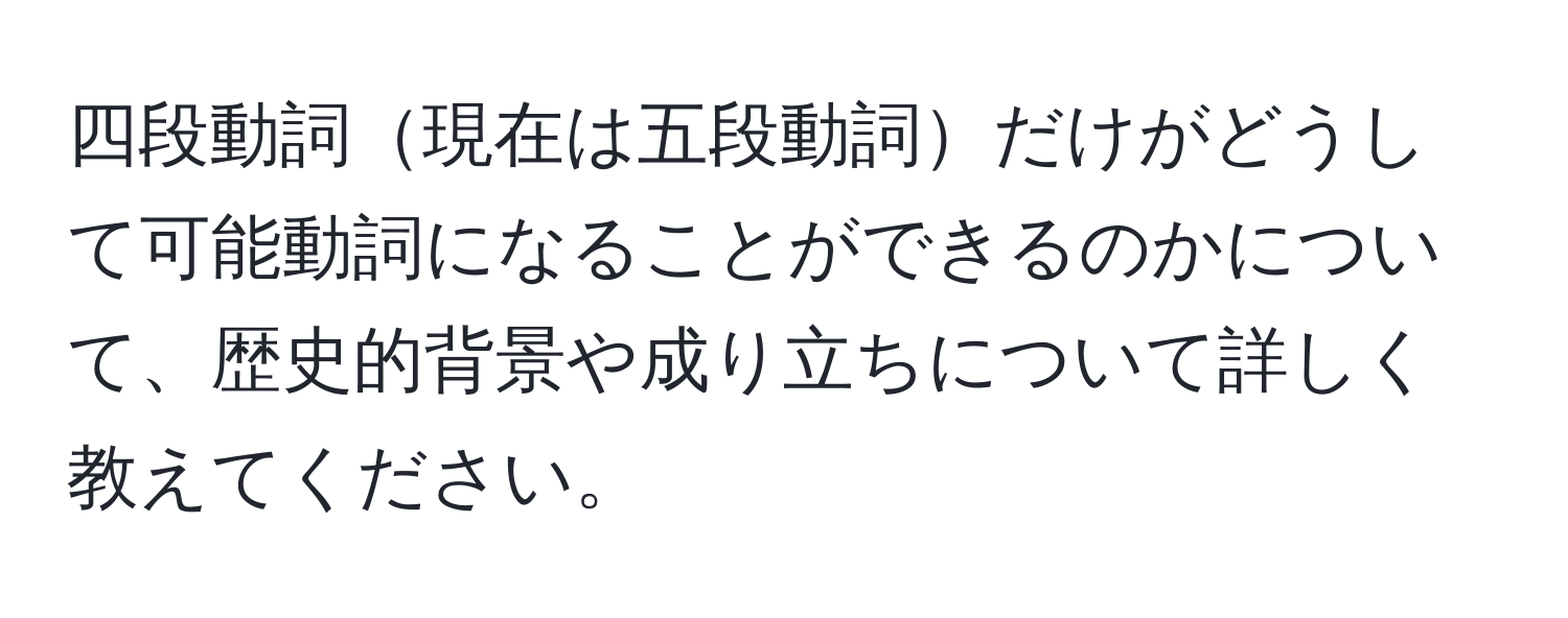 四段動詞現在は五段動詞だけがどうして可能動詞になることができるのかについて、歴史的背景や成り立ちについて詳しく教えてください。