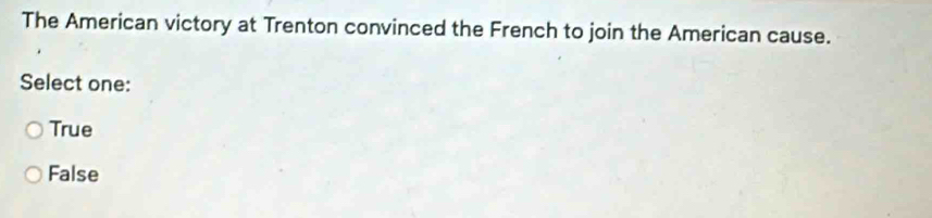 The American victory at Trenton convinced the French to join the American cause.
Select one:
True
False