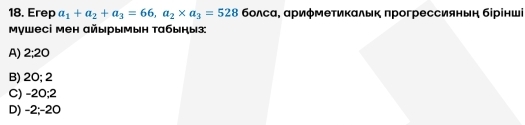 Erep a_1+a_2+a_3=66, a_2* a_3=528 δолсα, αриφмеτикαльк πрогрессияныη бірінші
мушесі мен айырымын табыныз:
A) 2:20
B) 20; 2
C) -20; 2
D) -2; -20