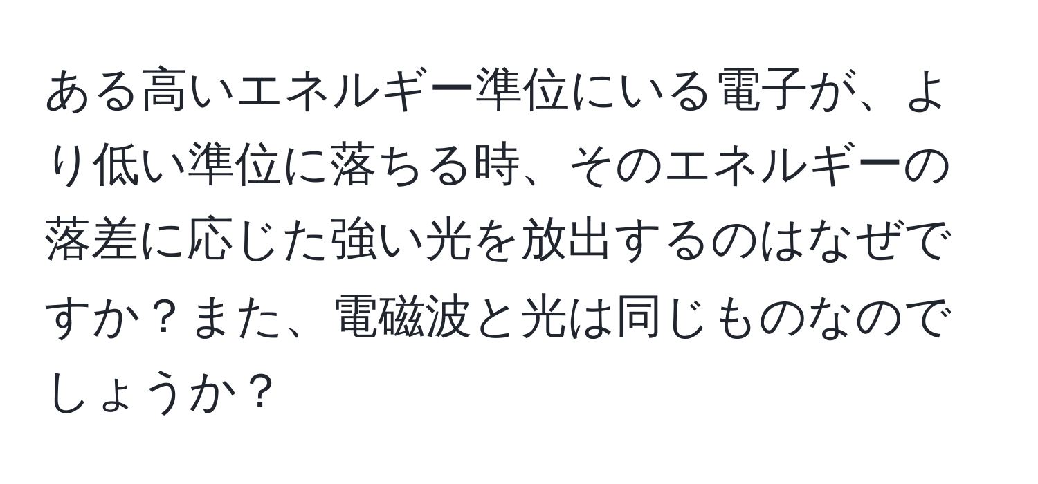 ある高いエネルギー準位にいる電子が、より低い準位に落ちる時、そのエネルギーの落差に応じた強い光を放出するのはなぜですか？また、電磁波と光は同じものなのでしょうか？