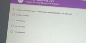 Bology A O (GHCHS) / Animal Vertebrates enebrates Quiz
2. Which of the following characteristics is possessed by inverfebrates?
joint appendages
exoskeleton
cephalization
endoskeleton