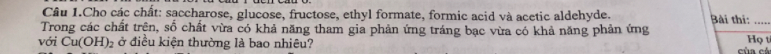 Câu 1.Cho các chất: saccharose, glucose, fructose, ethyl formate, formic acid và acetic aldehyde. Bài thi:_ 
Trong các chất trên, số chất vừa có khả năng tham gia phản ứng tráng bạc vừa có khả năng phản ứng Họ t 
với Cu(OH)_2 ở điều kiện thường là bao nhiêu? của cá