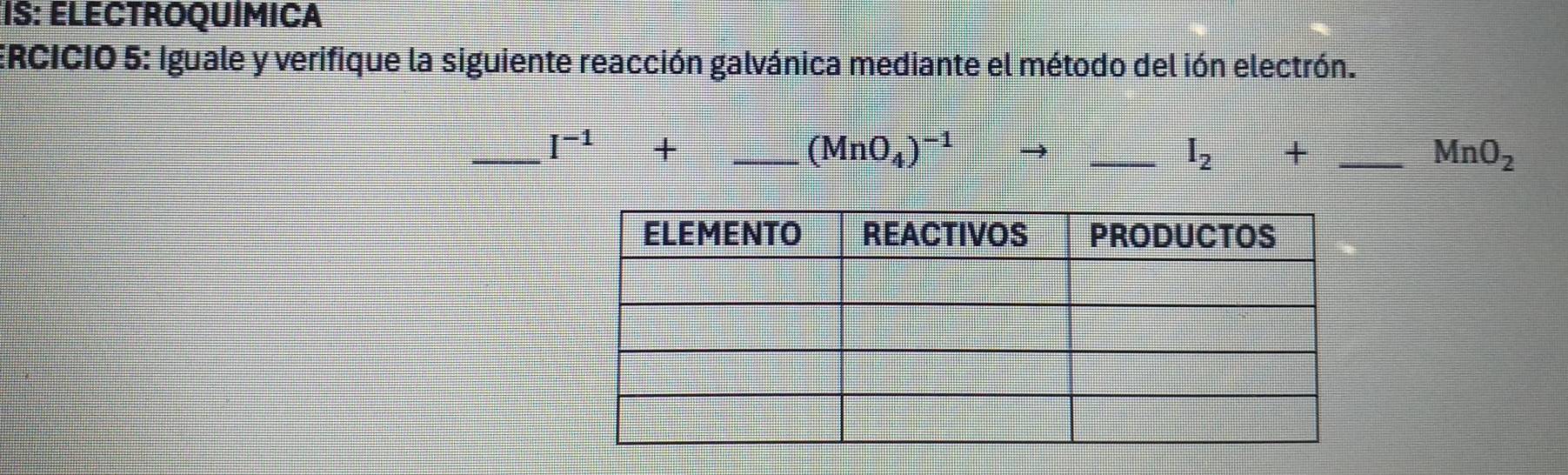 IS: ELECTROQUÍMICA 
ERCICIO 5: Iguale y verifique la siguiente reacción galvánica mediante el método del ión electrón. 
__ I^(-1)+
(MnO_4)^-1
_ I_2+ _
MnO_2