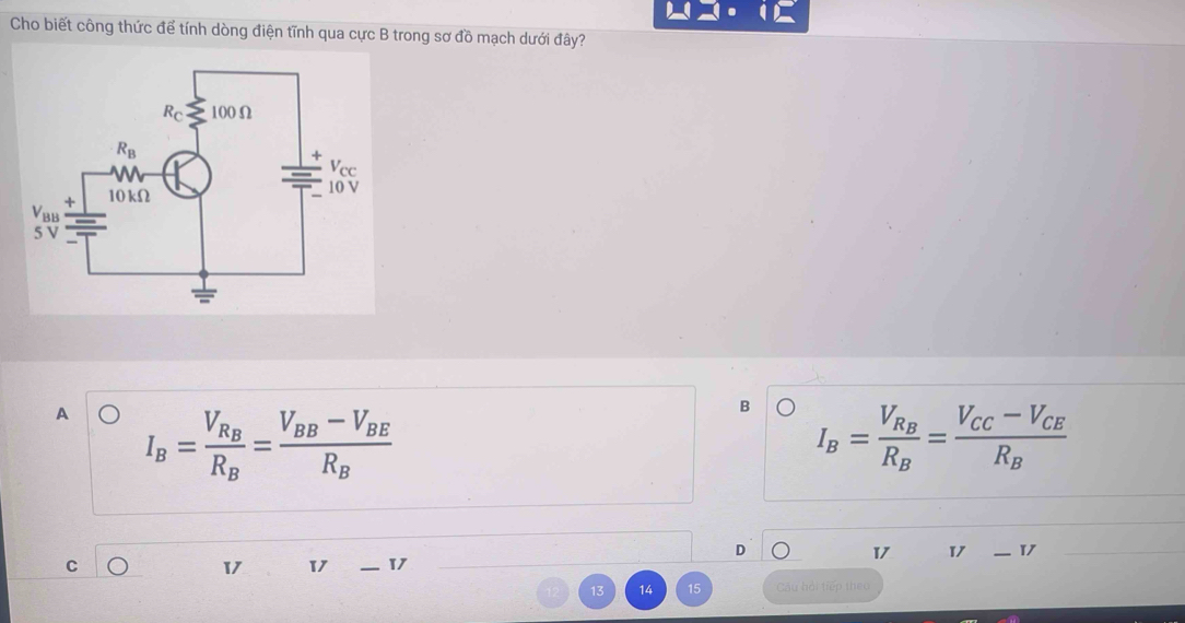 Cho biết công thức để tính dòng điện tĩnh qua cực B trong sơ đồ mạch dưới đây?
A I_B=frac V_R_BR_B=frac V_BB-V_BER_B
B I_B=frac V_R_BR_B=frac V_CC-V_CER_B
D
1 1 — 1
C
11 1 — 1
13 14 15 Cu hỏi tiếp theo