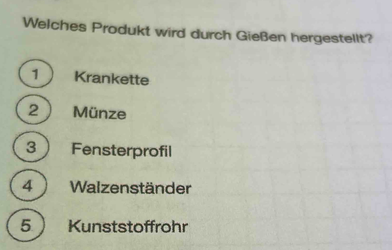 Welches Produkt wird durch Gießen hergestellt?
1 Krankette
2 Münze
3 Fensterprofil
4 ) Walzenständer
5  Kunststoffrohr