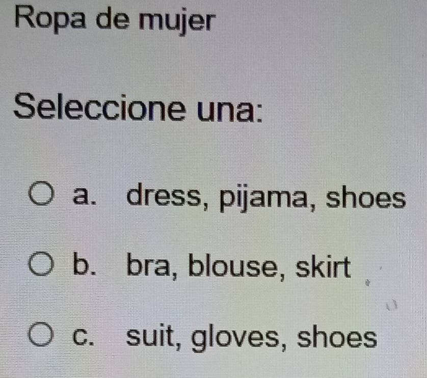 Ropa de mujer
Seleccione una:
a. dress, pijama, shoes
b. bra, blouse, skirt
c. suit, gloves, shoes