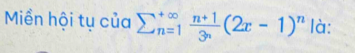 Miền hội tụ của sumlimits  underline(n=1)^(∈fty) (n+1)/3^n (2x-1)^n là: