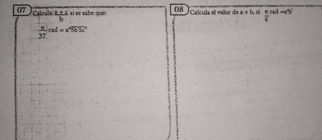 08 
07 Calcula:  (a+c)/b  si se sabe que: Calcula el valor de a+b, si π /8 rad=a°b'
 π /37 rad=a°overline 5b'overline 5c''