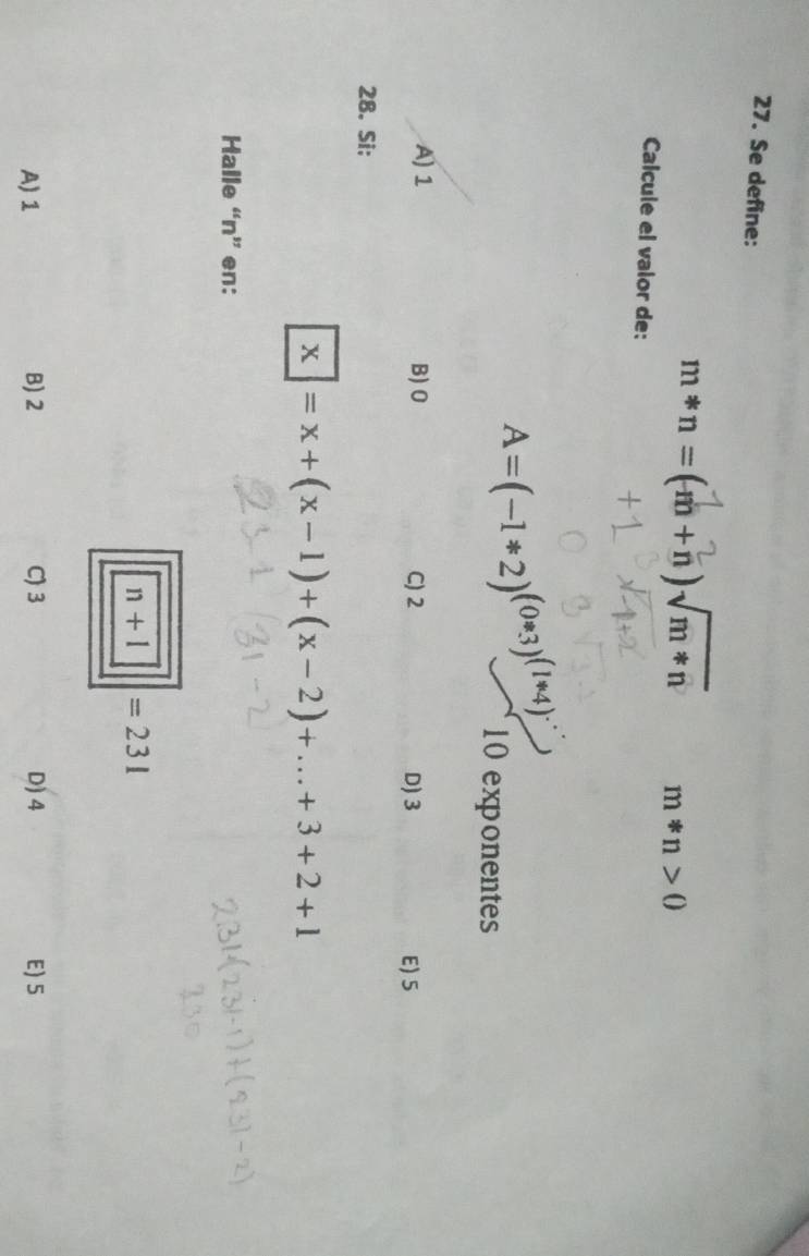 Se define:
m*n=(m+n)√m*n m*n>0
Calcule el valor de:
A=(-1*2)^(0· 3)^(1*4endpmatrix  0 exponentes
1
A) 1 B) 0 C) 2 D) 3 E) 5
28. Si:
x=x+(x-1)+(x-2)+...+3+2+1
Halle “ n ” en:
n+1 =231
A) 1 B) 2 C 3 D) 4 E) 5