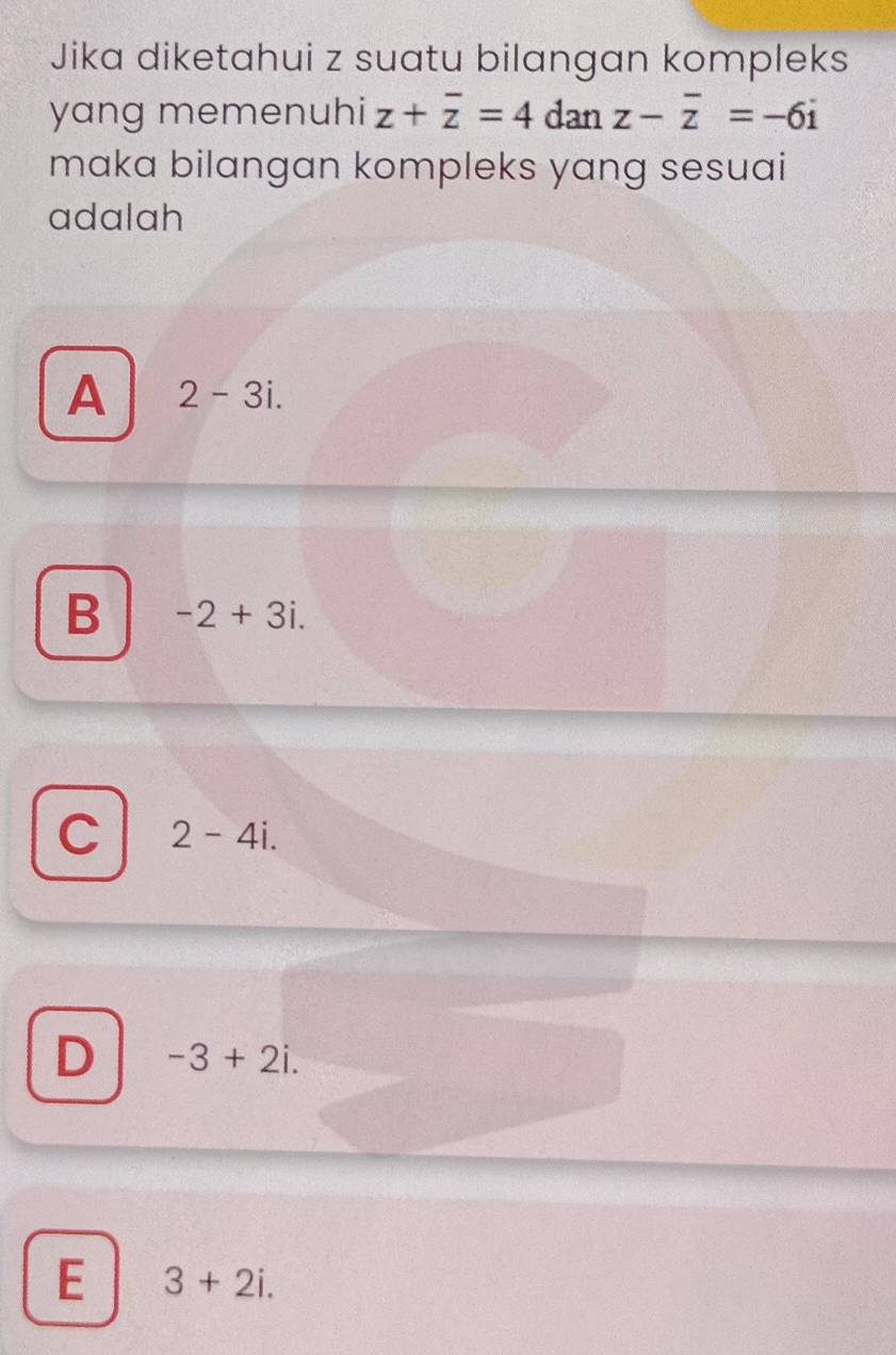 Jika diketahui z suatu bilangan kompleks
yang memenuhi z+overline z=4danz-overline z=-6i
maka bilangan kompleks yang sesuai
adalah
A 2-3i.
B -2+3i.
C 2-4i.
D -3+2i.
E 3+2i.