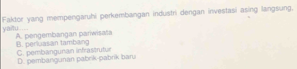 Faktor yang mempengaruhi perkembangan industri dengan investasi asing langsung,
yaitu....
A. pengembangan pariwisata
B. perluasan tambang
C. pembangunan infrastrutur
D. pembangunan pabrik-pabrik baru