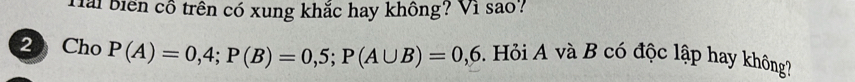 Hải biển cô trên có xung khắc hay không? Vi sao? 
2 Cho P(A)=0,4; P(B)=0,5; P(A∪ B)=0,6 3. Hỏi A và B có độc lập hay không?