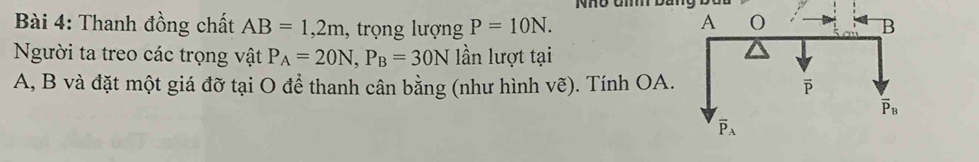 Nhô Gi bang bc
Bài 4: Thanh đồng chất AB=1,2m 1, trọng lượng P=10N.
Người ta treo các trọng vật P_A=20N,P_B=30N lần lượt tại
A, B và đặt một giá đỡ tại O để thanh cân bằng (như hình vẽ). Tính OA.