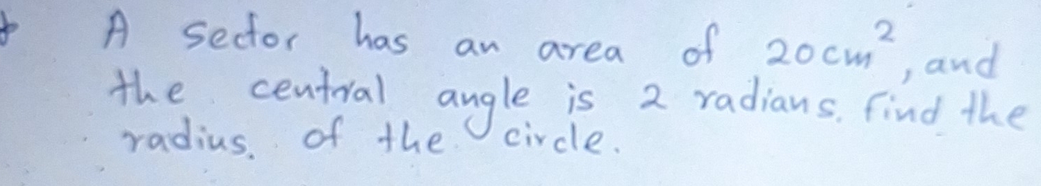 A sector has an area of 20cm^2 , and 
the central angle is 2 radians, find the 
radius, of the circle.