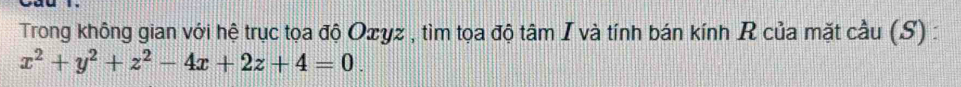 Trong không gian với hệ trục tọa độ Oxyz , tìm tọa độ tâm I và tính bán kính R của mặt cầu (S) :
x^2+y^2+z^2-4x+2z+4=0.