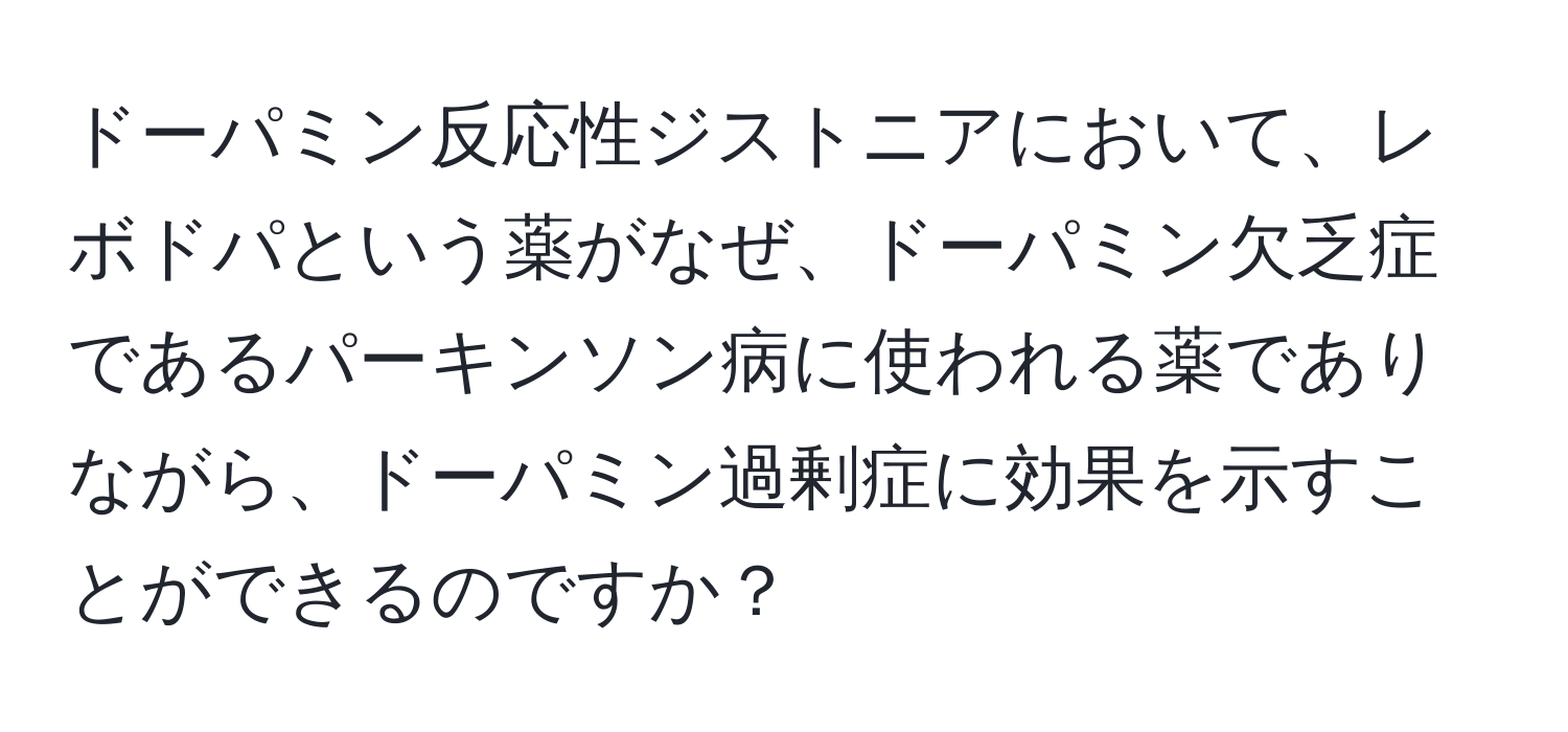 ドーパミン反応性ジストニアにおいて、レボドパという薬がなぜ、ドーパミン欠乏症であるパーキンソン病に使われる薬でありながら、ドーパミン過剰症に効果を示すことができるのですか？