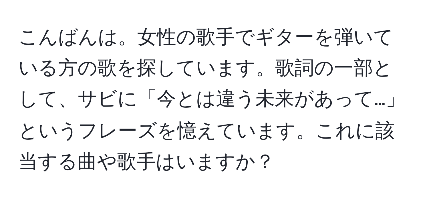 こんばんは。女性の歌手でギターを弾いている方の歌を探しています。歌詞の一部として、サビに「今とは違う未来があって…」というフレーズを憶えています。これに該当する曲や歌手はいますか？