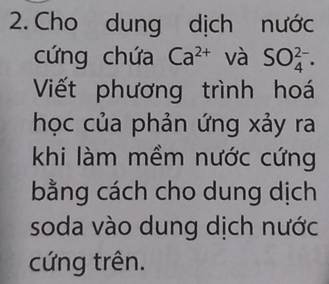 Cho dung dịch nước 
cứng chứa Ca^(2+) và SO_4^(2-). 
Viết phương trình hoá 
học của phản ứng xảy ra 
khi làm mềm nước cứng 
bằng cách cho dung dịch 
soda vào dung dịch nước 
cứng trên.