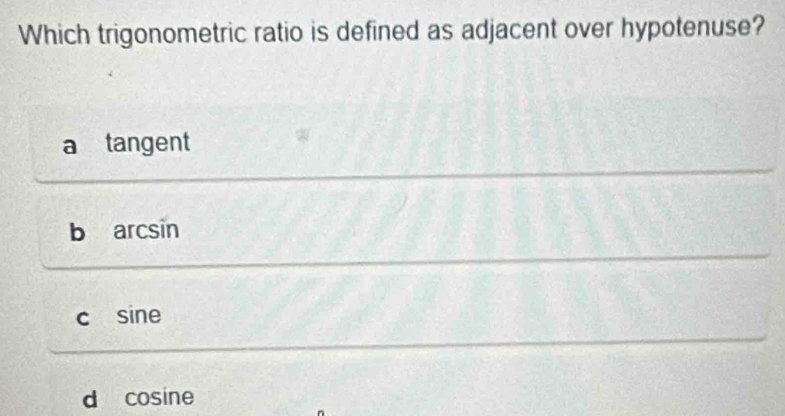 Which trigonometric ratio is defined as adjacent over hypotenuse?
a tangent
b arcsin
c sine
d cosine