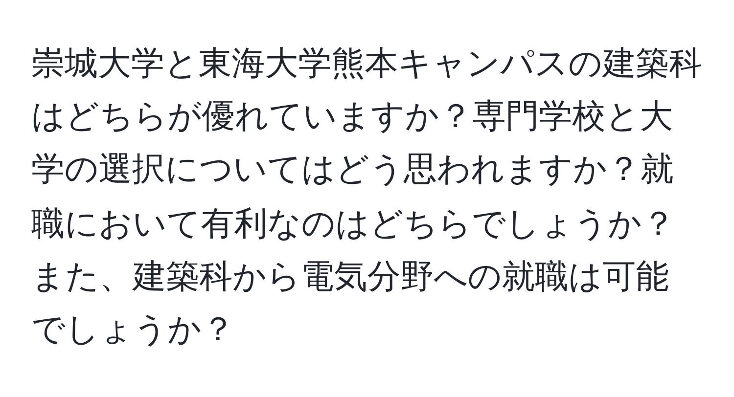 崇城大学と東海大学熊本キャンパスの建築科はどちらが優れていますか？専門学校と大学の選択についてはどう思われますか？就職において有利なのはどちらでしょうか？また、建築科から電気分野への就職は可能でしょうか？