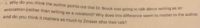 Why do you think the author points out that Dr. Brock was going to talk about writing as an 
avocation (rather than writing as a vocation)? Why does this difference seem to matter to the author 
and do you think it matters as much to Zinsser after their talk?